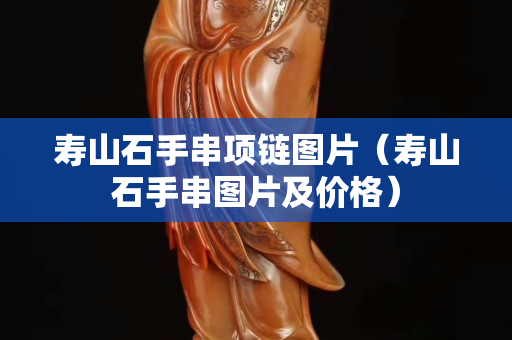 壽山石手串項鏈圖片（壽山石手串圖片及價格）