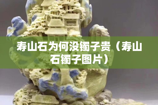 壽山石為何沒鐲子貴（壽山石鐲子圖片）