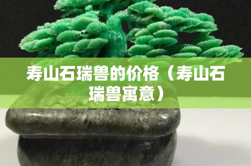 壽山石瑞獸的價格（壽山石瑞獸寓意）