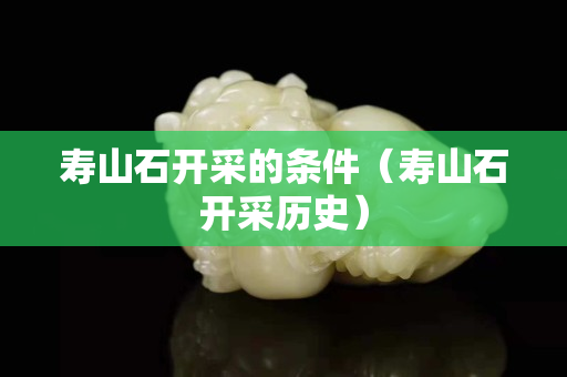 壽山石開(kāi)采的條件（壽山石開(kāi)采歷史）