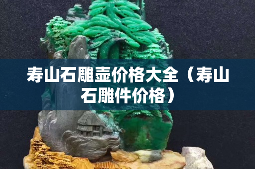壽山石雕壺價格大全（壽山石雕件價格）