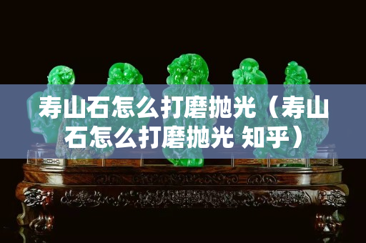 壽山石怎么打磨拋光（壽山石怎么打磨拋光 知乎）
