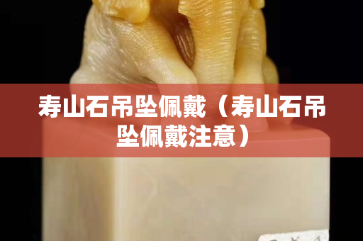 壽山石吊墜佩戴（壽山石吊墜佩戴注意）