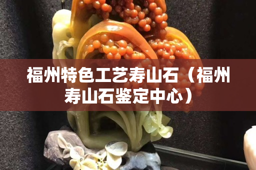 福州特色工藝壽山石（福州壽山石鑒定中心）