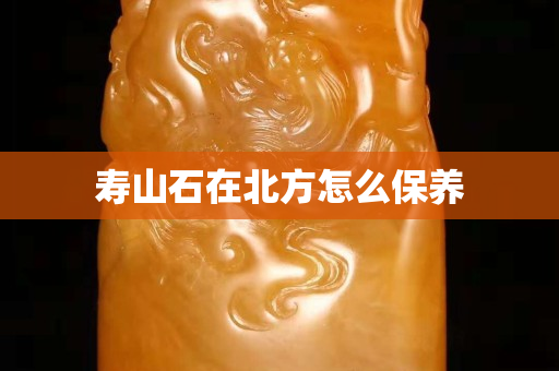 壽山石在北方怎么保養(yǎng)