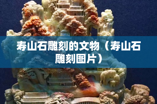 壽山石雕刻的文物（壽山石雕刻圖片）