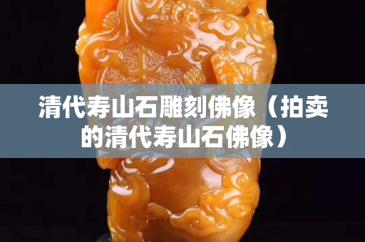 清代壽山石雕刻佛像（拍賣的清代壽山石佛像）