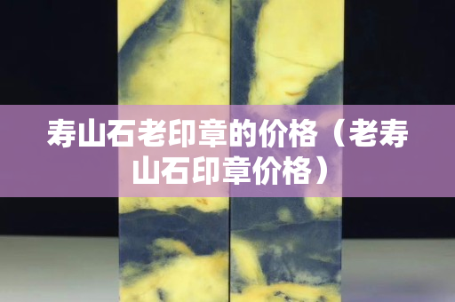 壽山石老印章的價格（老壽山石印章價格）