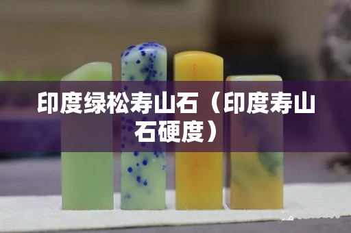 印度綠松壽山石（印度壽山石硬度）