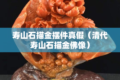 壽山石描金擺件真假（清代壽山石描金佛像）