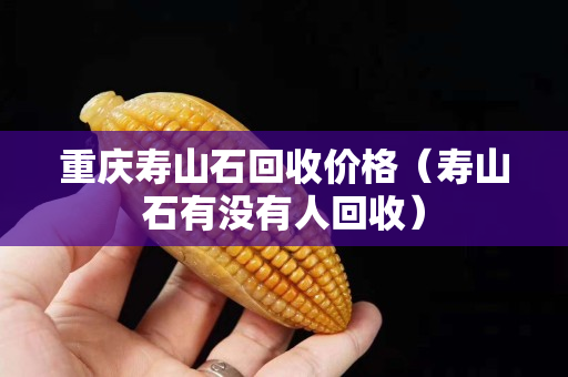 重慶壽山石回收價格（壽山石有沒有人回收）