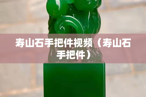 壽山石手把件視頻（壽山石手把件）