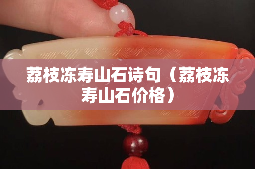 荔枝凍壽山石詩句（荔枝凍壽山石價格）