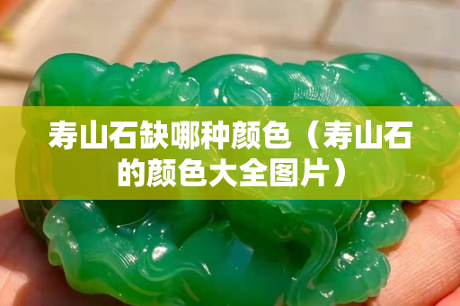 壽山石缺哪種顏色（壽山石的顏色大全圖片）