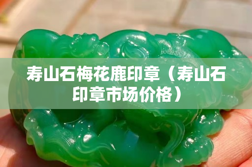 壽山石梅花鹿印章（壽山石印章市場價格）