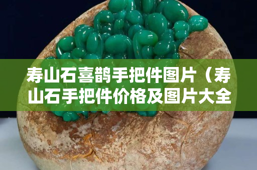 壽山石喜鵲手把件圖片（壽山石手把件價格及圖片大全）