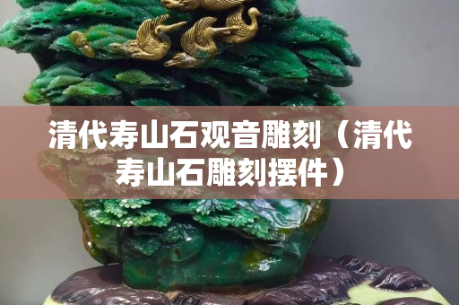 清代壽山石觀音雕刻（清代壽山石雕刻擺件）