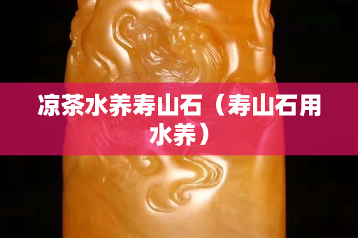 涼茶水養(yǎng)壽山石（壽山石用水養(yǎng)）
