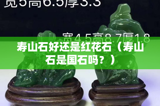 壽山石好還是紅花石（壽山石是國石嗎？）