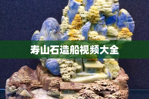 壽山石造船視頻大全
