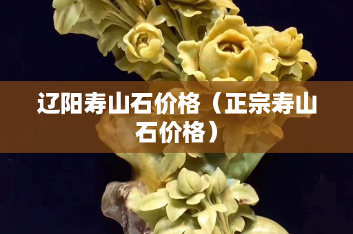 遼陽壽山石價格（正宗壽山石價格）