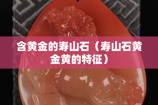 含黃金的壽山石（壽山石黃金黃的特征）