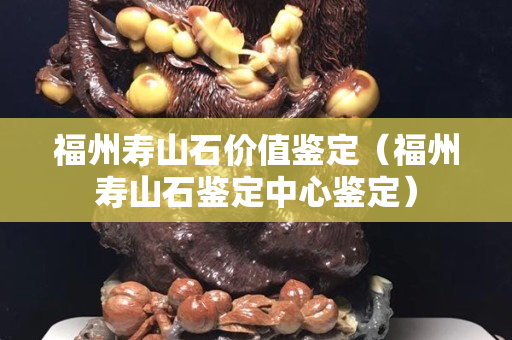 福州壽山石價值鑒定（福州壽山石鑒定中心鑒定）