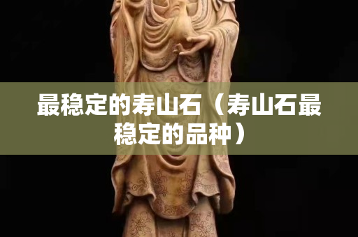 最穩定的壽山石（壽山石最穩定的品種）