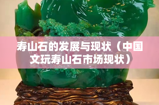 壽山石的發展與現狀（中國文玩壽山石市場現狀）