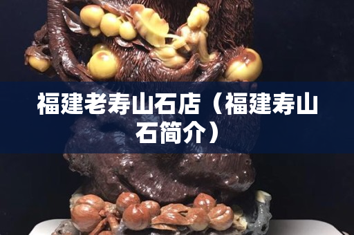 福建老壽山石店（福建壽山石簡介）