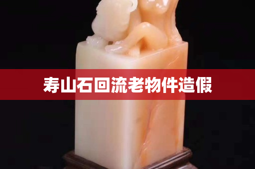 壽山石回流老物件造假