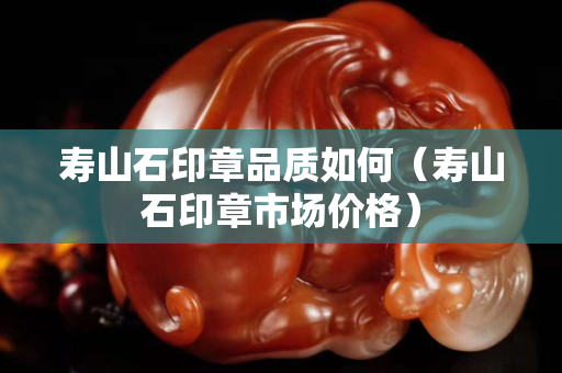 壽山石印章品質(zhì)如何（壽山石印章市場價格）