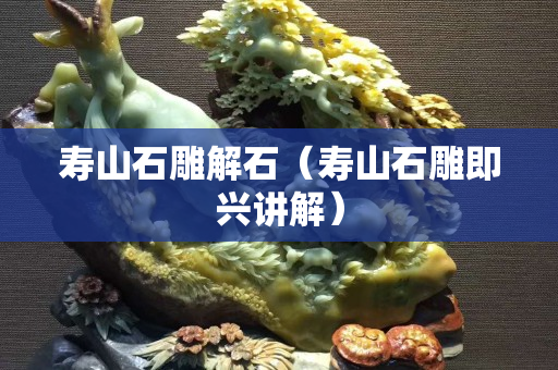 壽山石雕解石（壽山石雕即興講解）