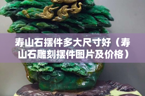 壽山石擺件多大尺寸好（壽山石雕刻擺件圖片及價(jià)格）