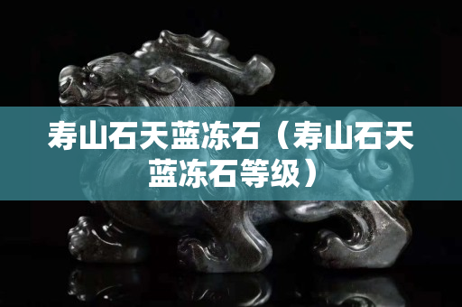 壽山石天藍凍石（壽山石天藍凍石等級）