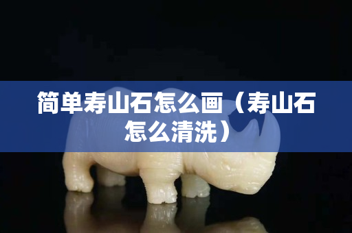 簡單壽山石怎么畫（壽山石怎么清洗）