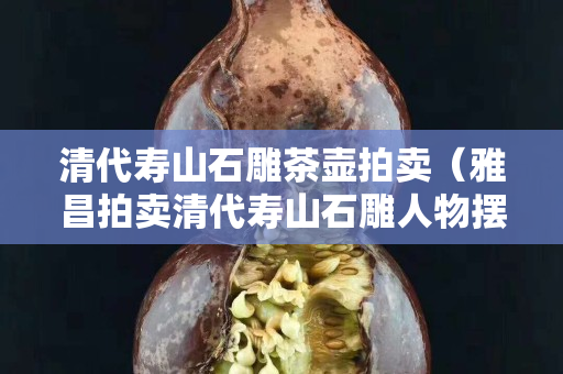 清代壽山石雕茶壺拍賣（雅昌拍賣清代壽山石雕人物擺件）