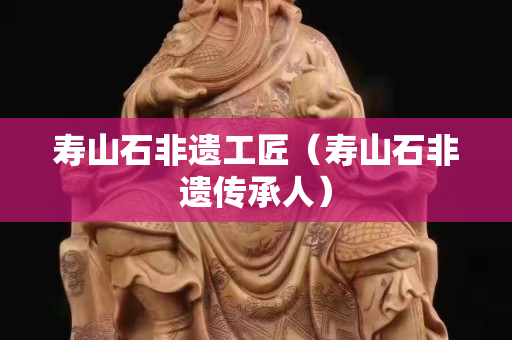 壽山石非遺工匠（壽山石非遺傳承人）