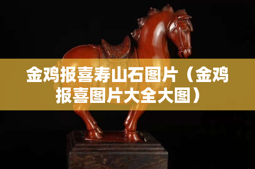 金雞報喜壽山石圖片（金雞報喜圖片大全大圖）