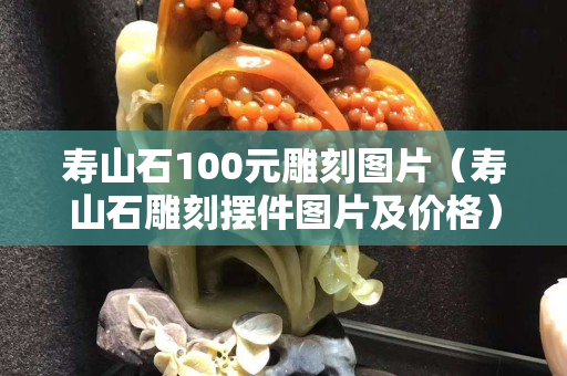 壽山石100元雕刻圖片（壽山石雕刻擺件圖片及價格）