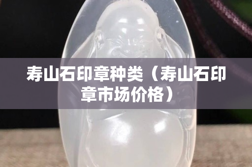 壽山石印章種類（壽山石印章市場價格）