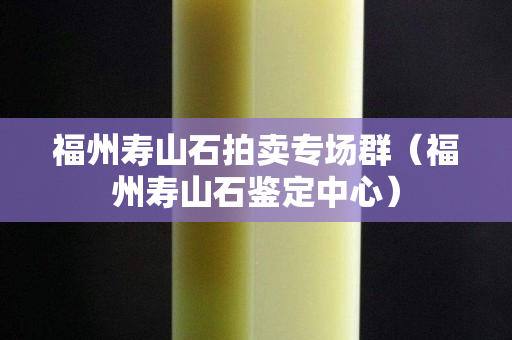 福州壽山石拍賣專場群（福州壽山石鑒定中心）