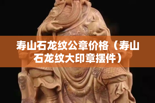 壽山石龍紋公章價格（壽山石龍紋大印章擺件）