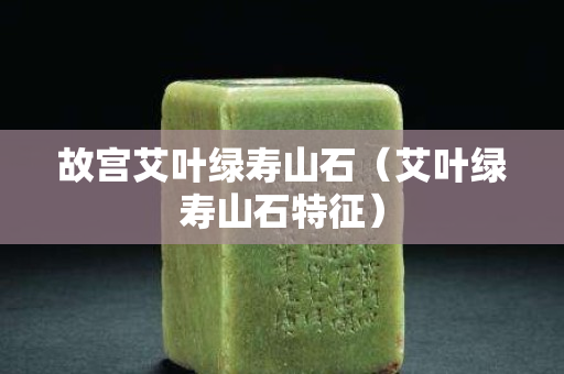 故宮艾葉綠壽山石（艾葉綠壽山石特征）