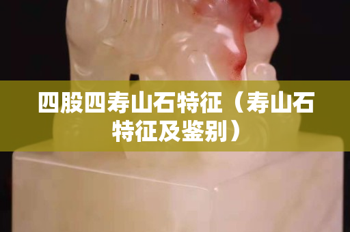 四股四壽山石特征（壽山石特征及鑒別）