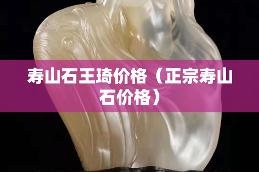 壽山石王琦價格（正宗壽山石價格）