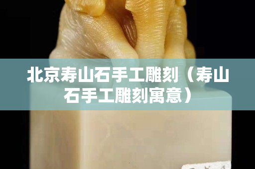 北京壽山石手工雕刻（壽山石手工雕刻寓意）