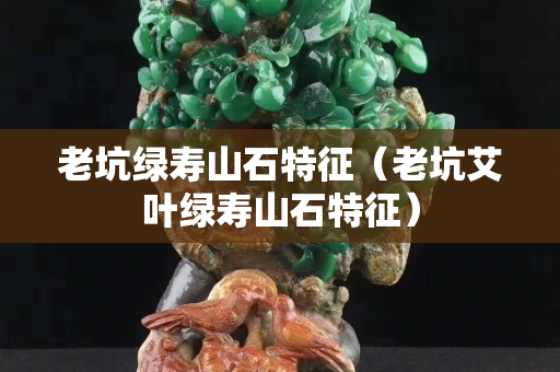 老坑綠壽山石特征（老坑艾葉綠壽山石特征）