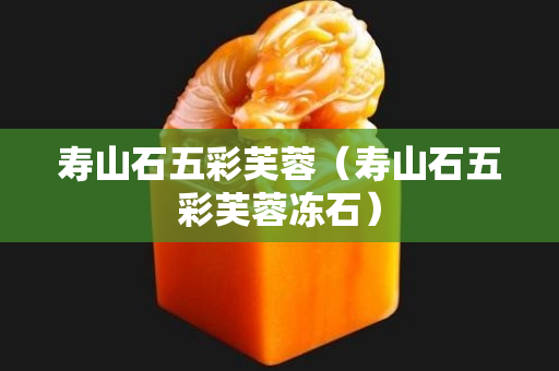 壽山石五彩芙蓉（壽山石五彩芙蓉凍石）