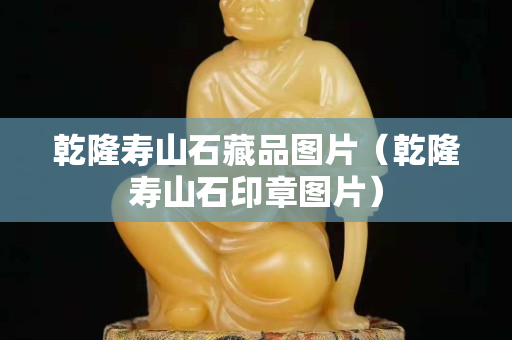 乾隆壽山石藏品圖片（乾隆壽山石印章圖片）
